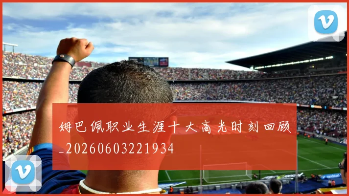 姆巴佩职业生涯十大高光时刻回顾_20260603221934