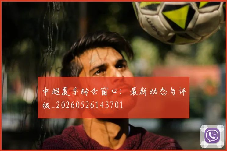 中超夏季转会窗口：最新动态与评级_20260526143701