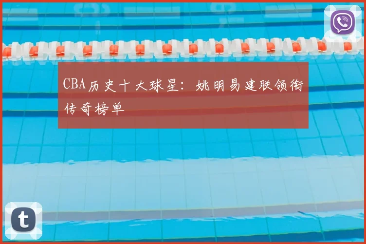 CBA历史十大球星:姚明易建联领衔传奇榜单