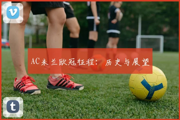 AC米兰欧冠征程：历史与展望