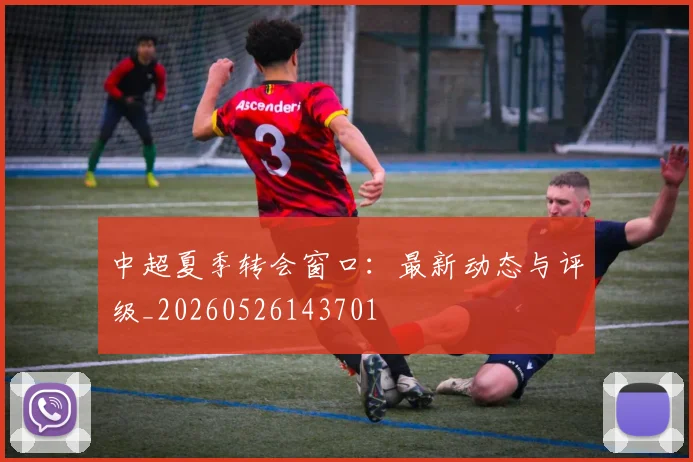 中超夏季转会窗口：最新动态与评级_20260526143701