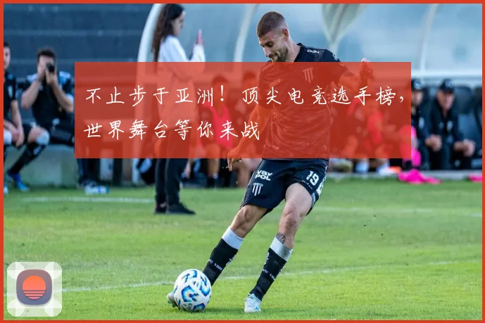 不止步于亚洲！顶尖电竞选手榜，世界舞台等你来战
