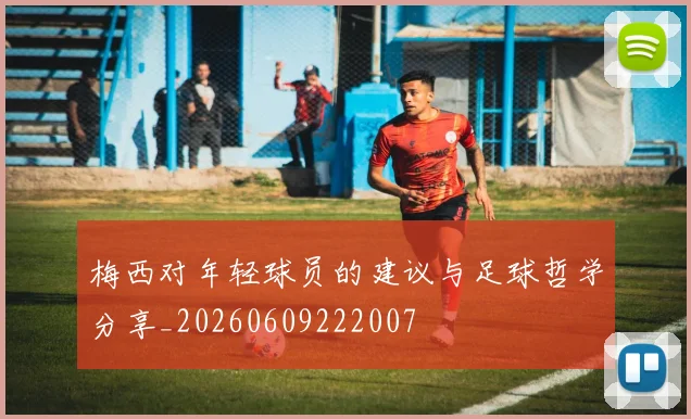 梅西对年轻球员的建议与足球哲学分享_20260609222007