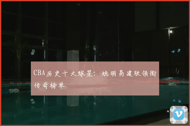 CBA历史十大球星:姚明易建联领衔传奇榜单