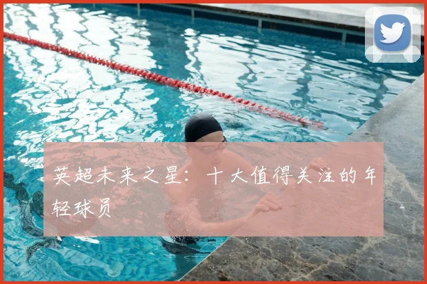 英超未来之星:十大值得关注的年轻球员