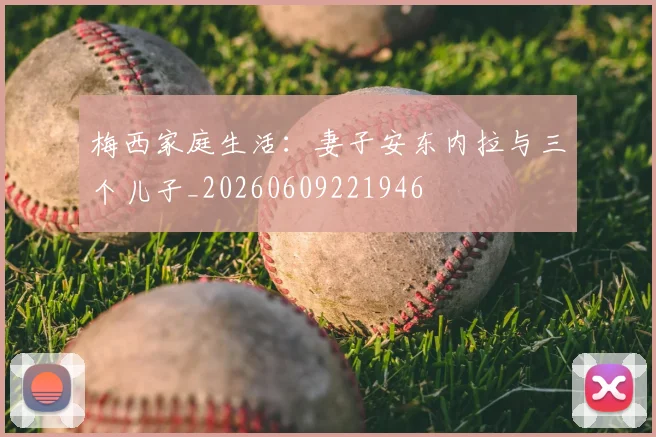 梅西家庭生活：妻子安东内拉与三个儿子_20260609221946