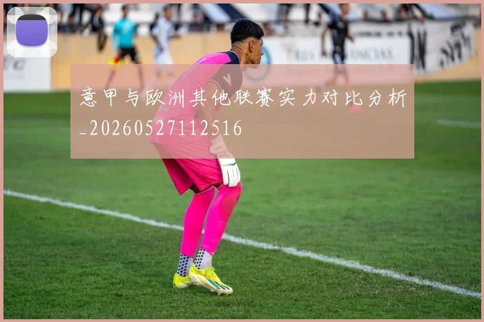 意甲与欧洲其他联赛实力对比分析_20260527112516