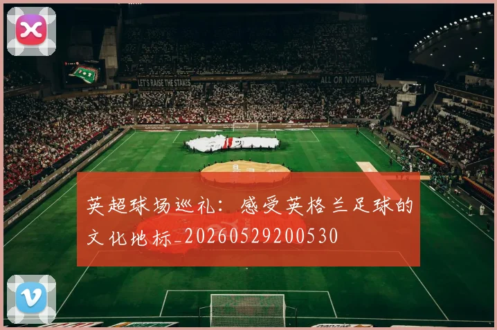 英超球场巡礼:感受英格兰足球的文化地标_20260529200530