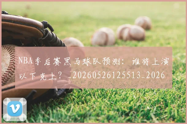 NBA季后赛黑马球队预测：谁将上演以下克上？_20260526125513_20260607160135