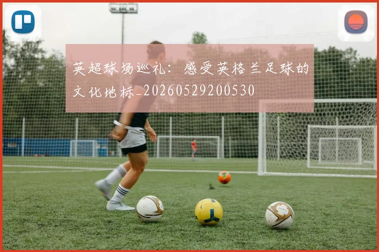 英超球场巡礼：感受英格兰足球的文化地标_20260529200530