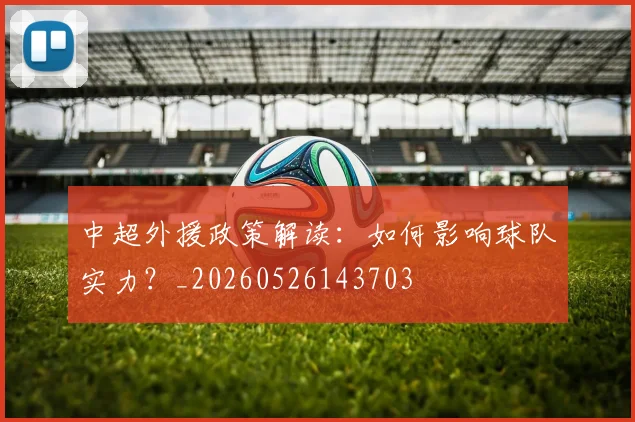 中超外援政策解读:如何影响球队实力?_20260526143703