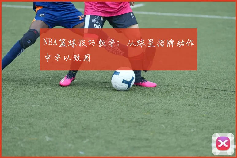 NBA篮球技巧教学:从球星招牌动作中学以致用
