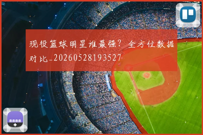 现役篮球明星谁最强？全方位数据对比_20260528193527