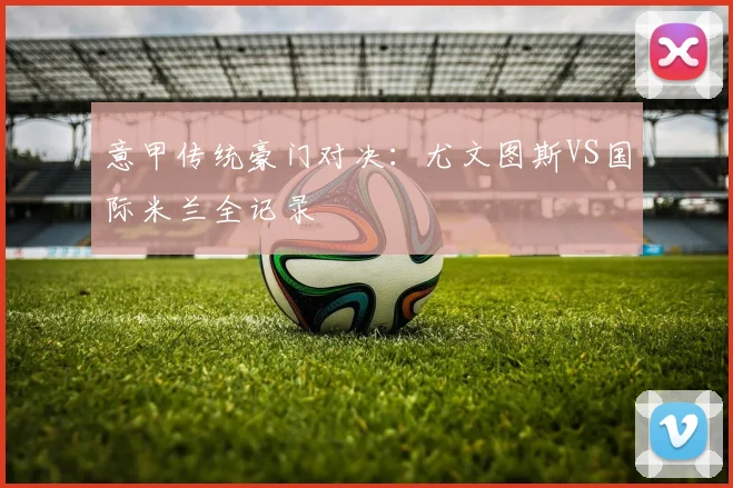 意甲传统豪门对决：尤文图斯VS国际米兰全记录