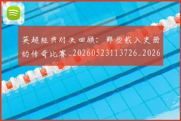 英超经典对决回顾:那些载入史册的传奇比赛_20260523113726_20260610170053