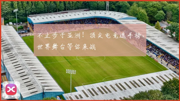 不止步于亚洲！顶尖电竞选手榜，世界舞台等你来战