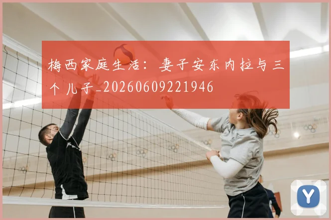 梅西家庭生活：妻子安东内拉与三个儿子_20260609221946