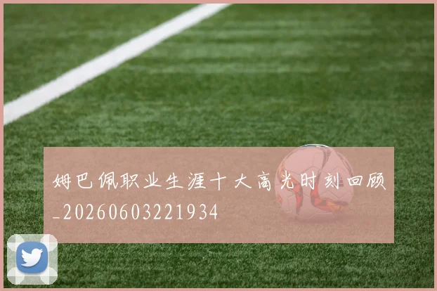 姆巴佩职业生涯十大高光时刻回顾_20260603221934