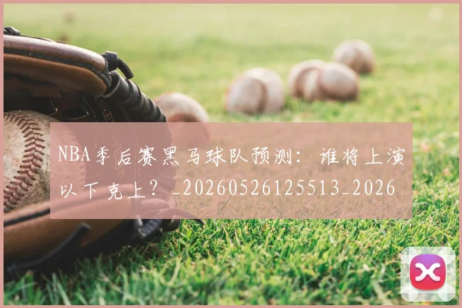 NBA季后赛黑马球队预测：谁将上演以下克上？_20260526125513_20260607160135