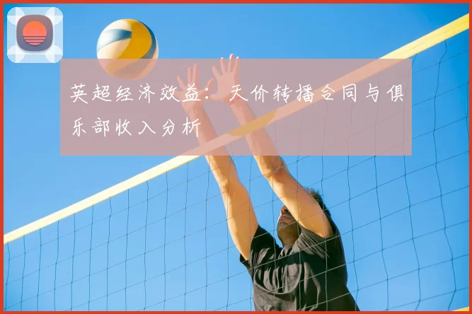 英超经济效益：天价转播合同与俱乐部收入分析