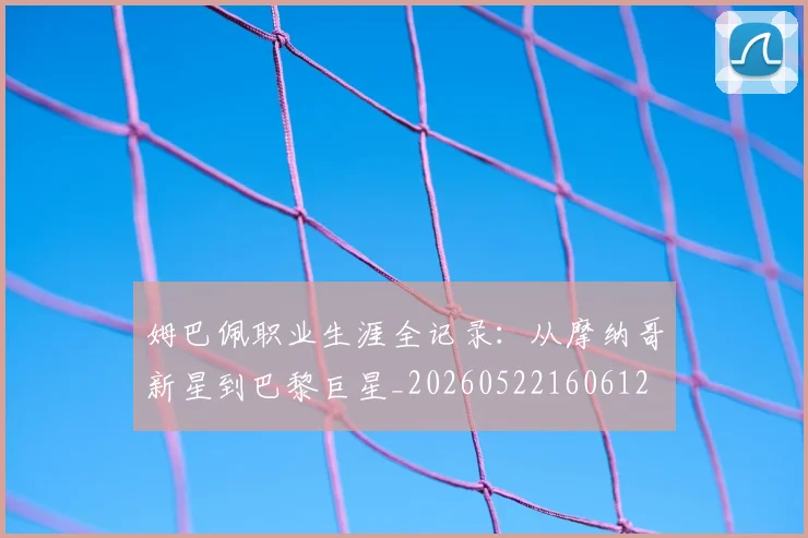 姆巴佩职业生涯全记录:从摩纳哥新星到巴黎巨星_20260522160612