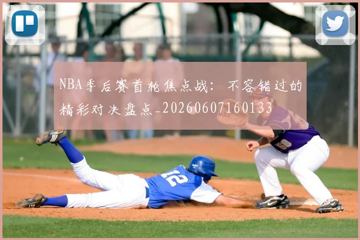 NBA季后赛首轮焦点战:不容错过的精彩对决盘点_20260607160133