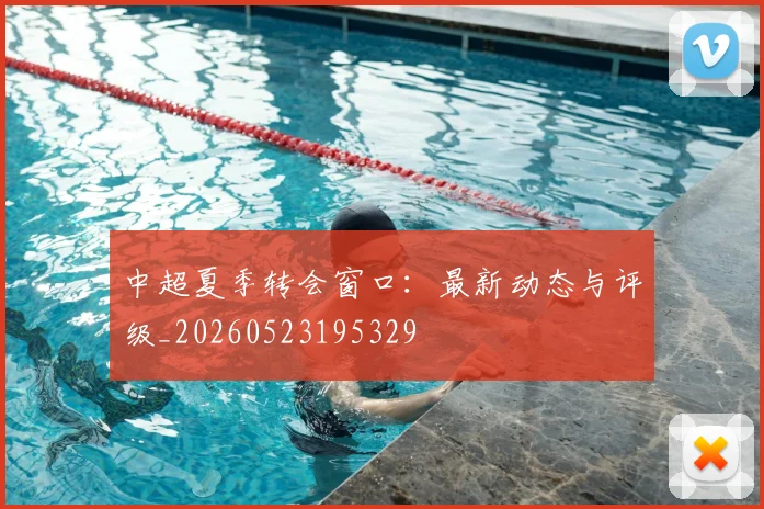 中超夏季转会窗口：最新动态与评级_20260523195329