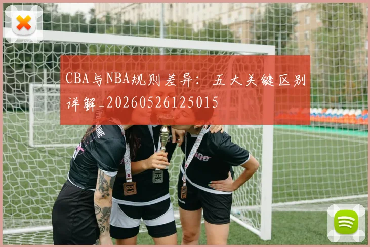 CBA与NBA规则差异：五大关键区别详解_20260526125015