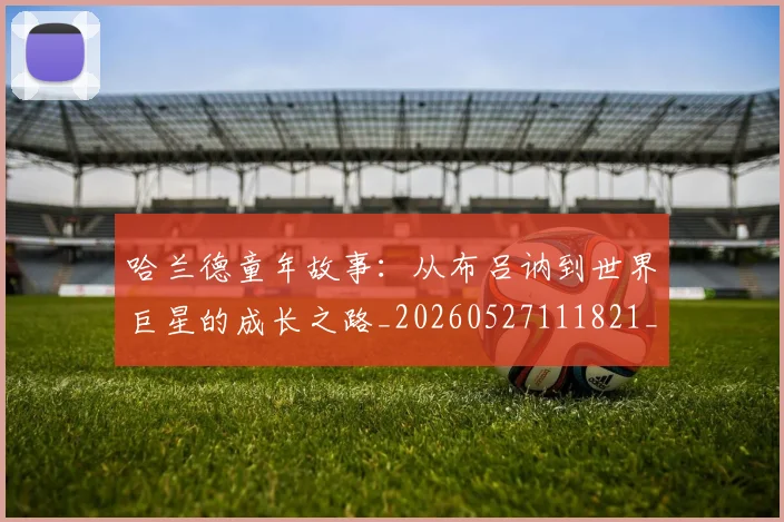 哈兰德童年故事：从布吕讷到世界巨星的成长之路_20260527111821_20260608142800