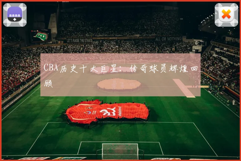 CBA历史十大巨星:传奇球员辉煌回顾